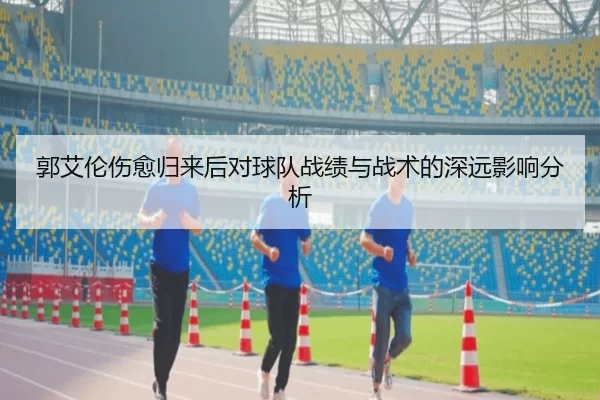 郭艾伦伤愈归来后对球队战绩与战术的深远影响分析