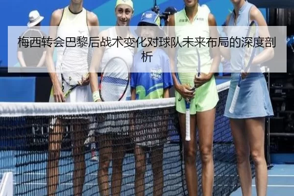 梅西转会巴黎后战术变化对球队未来布局的深度剖析