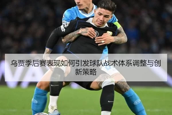 乌贾季后赛表现如何引发球队战术体系调整与创新策略