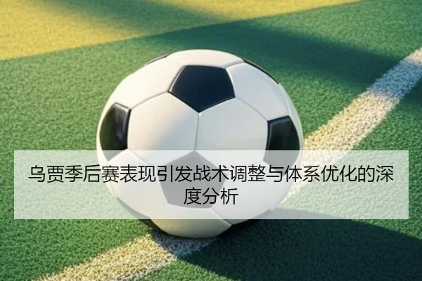乌贾季后赛表现引发战术调整与体系优化的深度分析