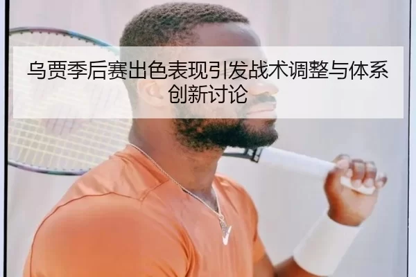 乌贾季后赛出色表现引发战术调整与体系创新讨论